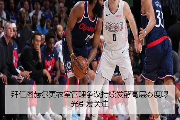 拜仁图赫尔更衣室管理争议持续发酵高层态度曝光引发关注