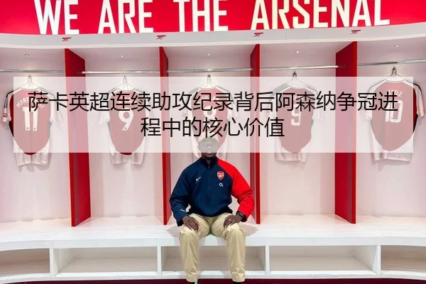 萨卡英超连续助攻纪录背后阿森纳争冠进程中的核心价值