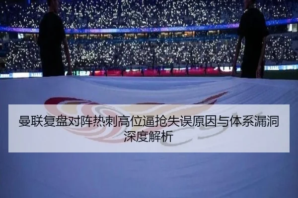 曼联复盘对阵热刺高位逼抢失误原因与体系漏洞深度解析