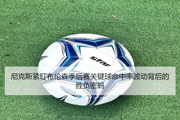 尼克斯紧盯布伦森季后赛关键球命中率波动背后的胜负密码