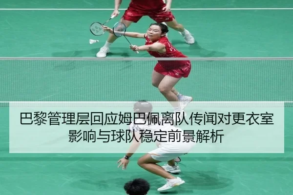 巴黎管理层回应姆巴佩离队传闻对更衣室影响与球队稳定前景解析