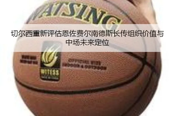 切尔西重新评估恩佐费尔南德斯长传组织价值与中场未来定位
