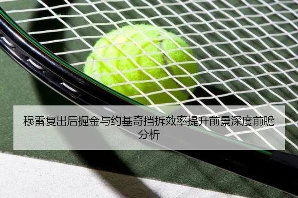 穆雷复出后掘金与约基奇挡拆效率提升前景深度前瞻分析