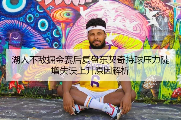 湖人不敌掘金赛后复盘东契奇持球压力陡增失误上升原因解析