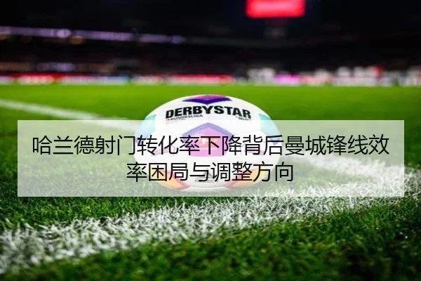 哈兰德射门转化率下降背后曼城锋线效率困局与调整方向